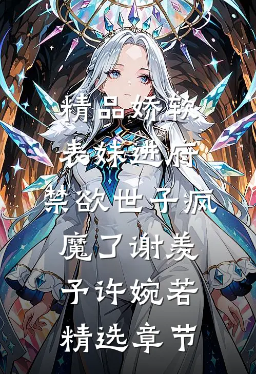 精品娇软表妹进府:禁欲世子疯魔了谢羡予许婉若精选章节