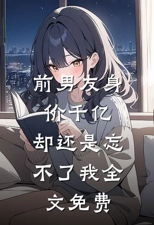 前男友身价千亿，却还是忘不了我全文免费