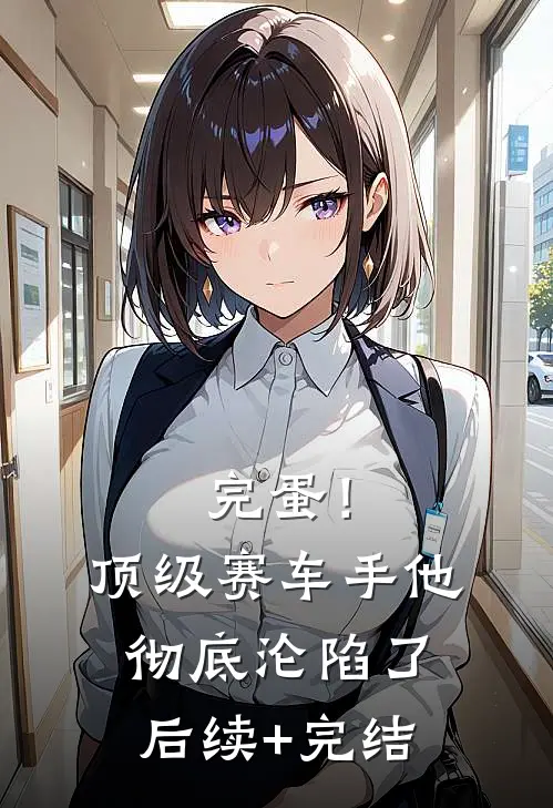 完蛋！顶级赛车手他彻底沦陷了后续+完结