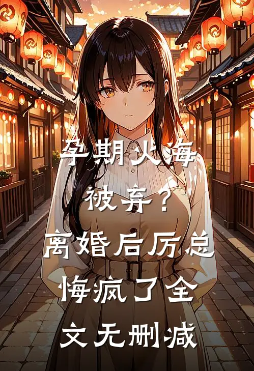 孕期火海被弃？离婚后厉总悔疯了全文无删减