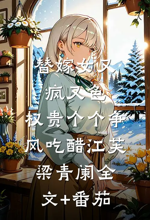 替嫁女又疯又色，权贵个个争风吃醋江芙梁青阑全文+番茄