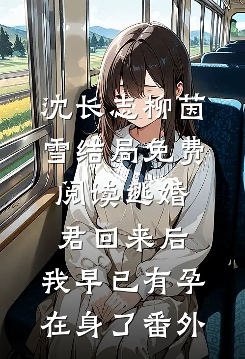 沈长志柳茵雪结局免费阅读逃婚君回来后，我早已有孕在身了番外