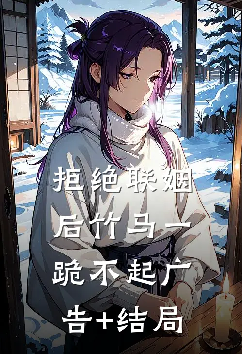 拒绝联姻后竹马一跪不起广告+结局