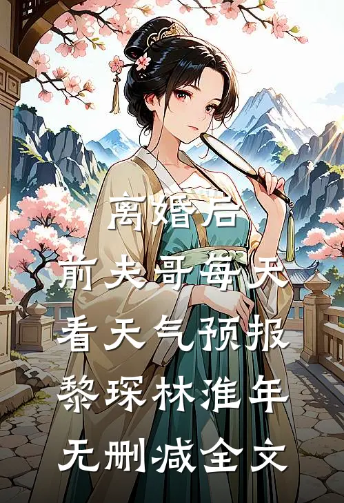离婚后，前夫哥每天看天气预报黎琛林淮年无删减全文