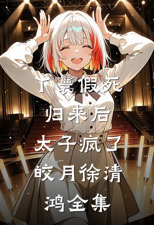 丫鬟假死归来后，太子疯了皎月徐清鸿 全集