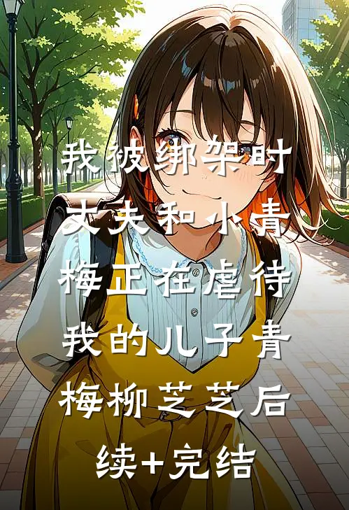我被绑架时，丈夫和小青梅正在虐待我的儿子青梅柳芝芝后续+完结