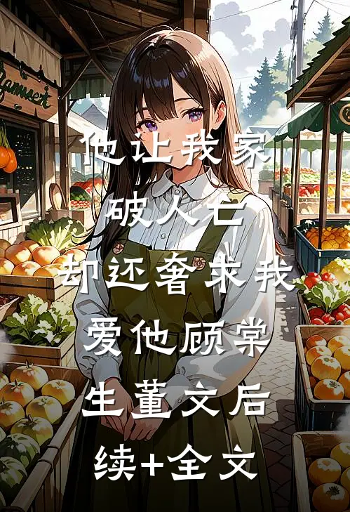 他让我家破人亡，却还奢求我爱他顾棠生董文后续+全文