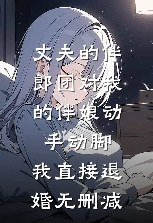 丈夫的伴郎团对我的伴娘动手动脚，我直接退婚无删减