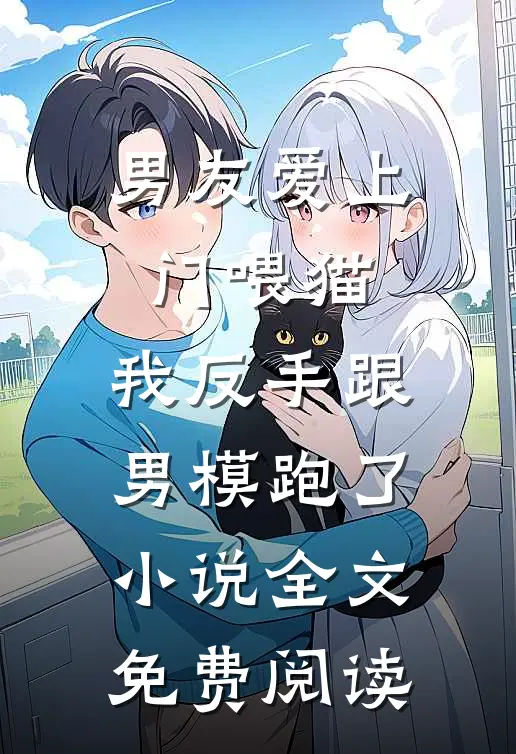 男友爱上门喂猫，我反手跟男模跑了小说全文免费阅读