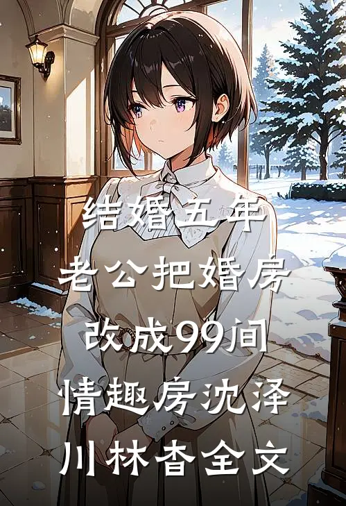结婚五年，老公把婚房改成99间情趣房沈泽川林杳全文