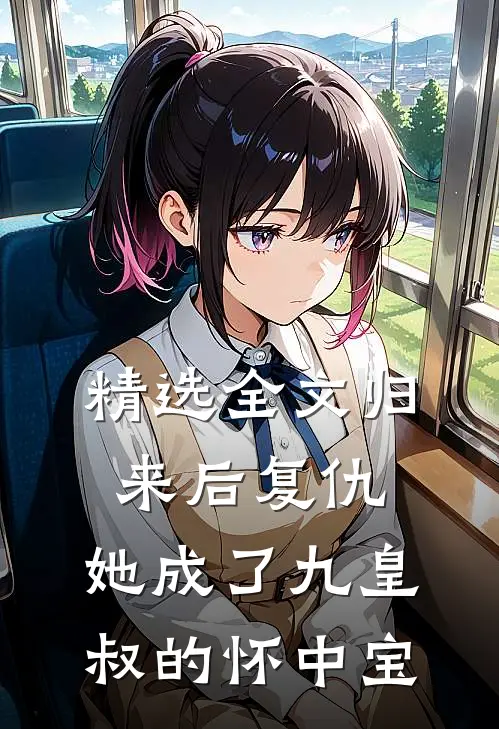 精选全文归来后复仇，她成了九皇叔的怀中宝