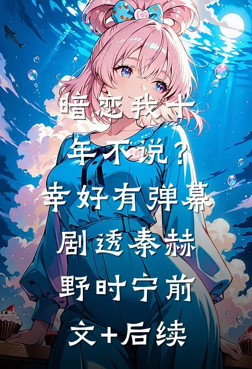 暗恋我十年不说？幸好有弹幕剧透秦赫野时宁前文+后续