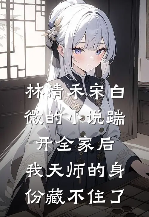 林清禾宋白微的小说踹开全家后，我天师的身份藏不住了