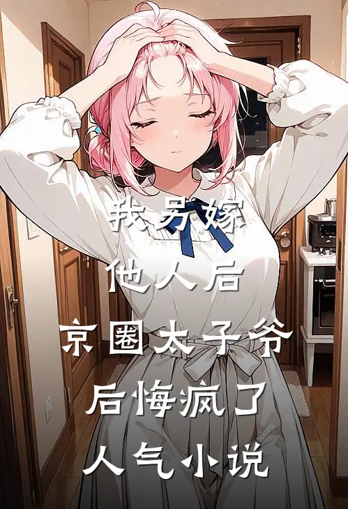 我另嫁他人后，京圈太子爷后悔疯了人气小说