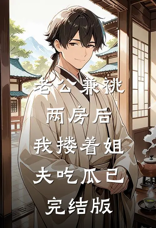 老公兼祧两房后，我搂着姐夫吃瓜已完结版