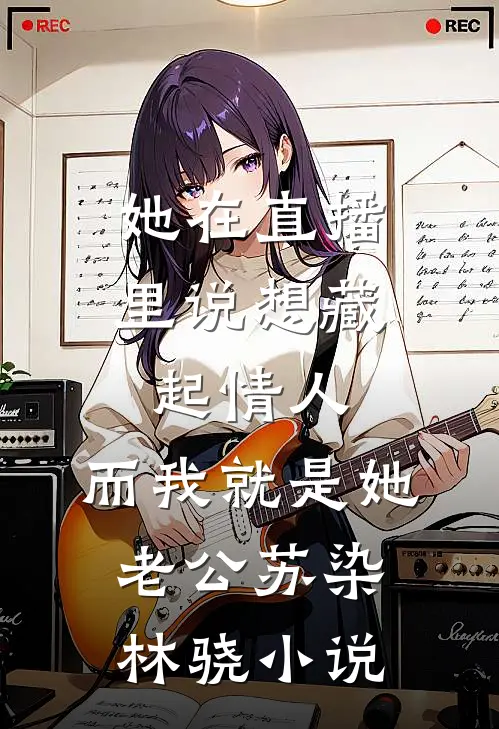 她在直播里说想藏起情人，而我就是她老公苏染林骁小说