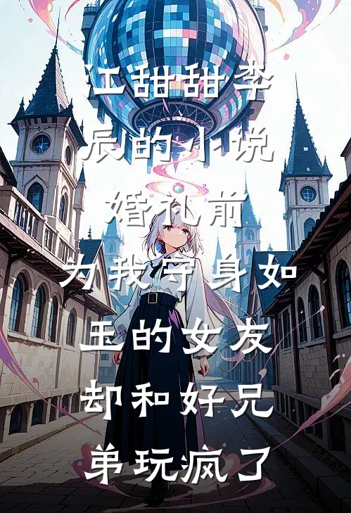 江甜甜李辰的小说婚礼前，为我守身如玉的女友却和好兄弟玩疯了