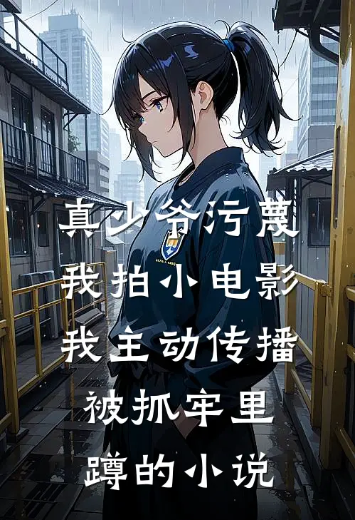 真少爷污蔑我拍小电影，我主动传播被抓牢里蹲的小说