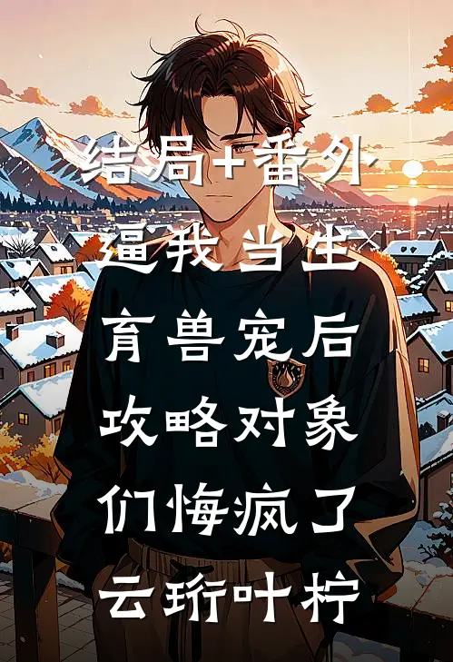 结局+番外逼我当生育兽宠后，攻略对象们悔疯了云珩叶柠