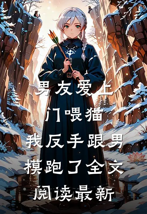 男友爱上门喂猫，我反手跟男模跑了全文阅读最新