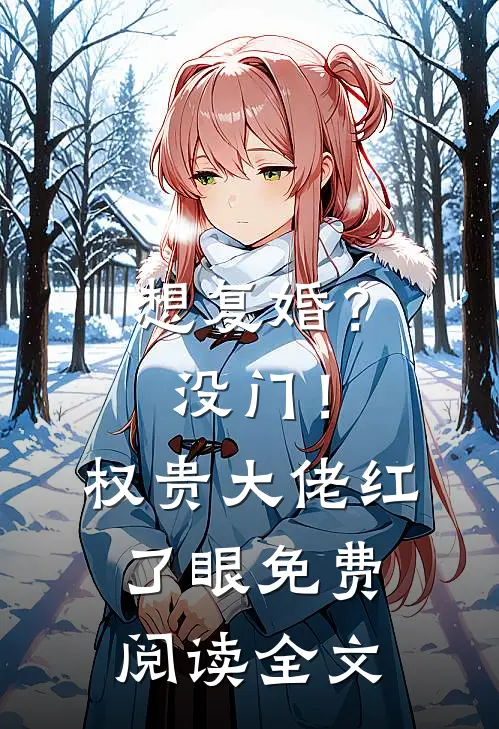 想复婚？没门！权贵大佬红了眼免费阅读全文