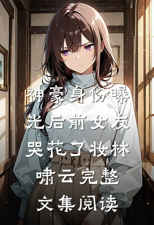 神豪身份曝光后前女友哭花了妆林啸云完整文集阅读