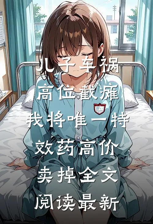 儿子车祸高位截瘫，我将唯一特效药高价卖掉全文阅读最新