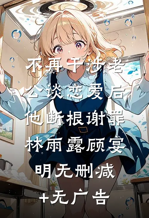 不再干涉老公谈恋爱后，他断根谢罪林雨露顾宴明无删减+无广告
