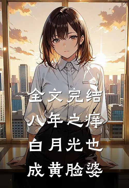 全文完结八年之痒，白月光也成黄脸婆