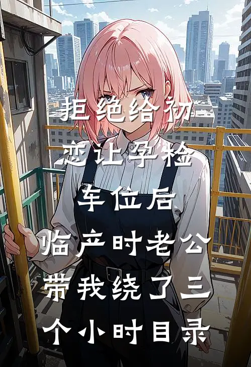 拒绝给初恋让孕检车位后，临产时老公带我绕了三个小时目录