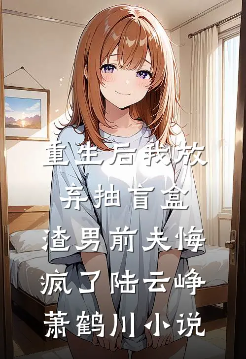 重生后我放弃抽盲盒，渣男前夫悔疯了陆云峥萧鹤川小说