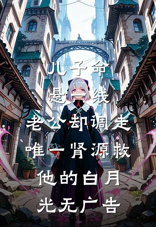 儿子命悬一线，老公却调走唯一肾源救他的白月光无广告