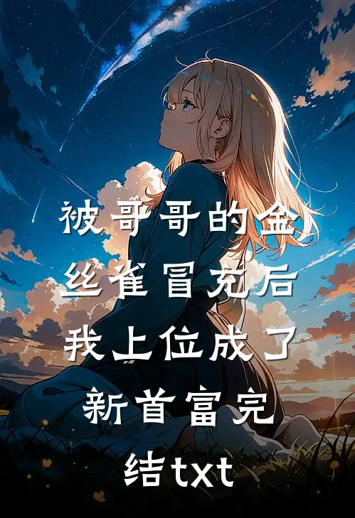 被哥哥的金丝雀冒充后，我上位成了新首富完结txt