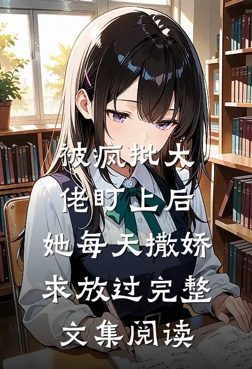被疯批大佬盯上后，她每天撒娇求放过完整文集阅读
