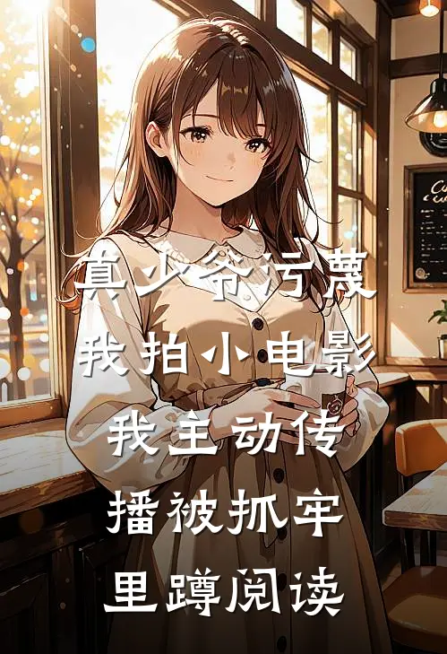 真少爷污蔑我拍小电影，我主动传播被抓牢里蹲阅读