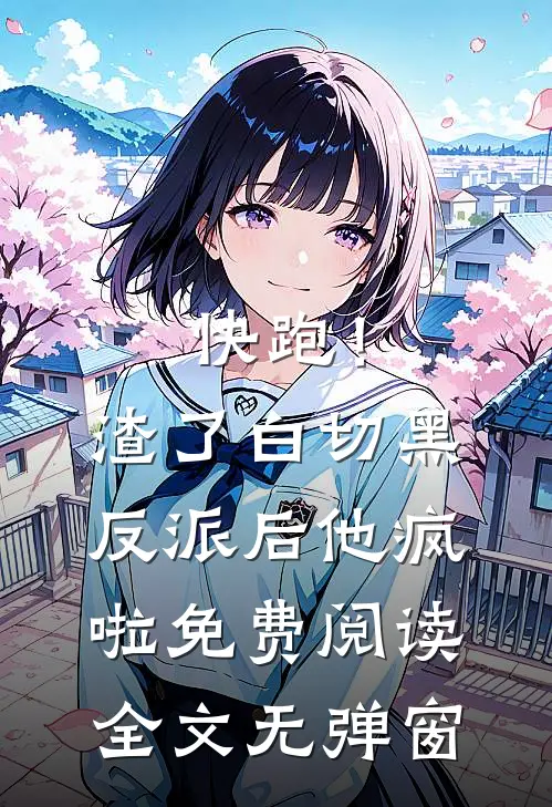 快跑！渣了白切黑反派后，他疯啦免费阅读全文无弹窗