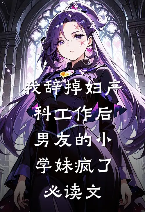 我辞掉妇产科工作后，男友的小学妹疯了必读文