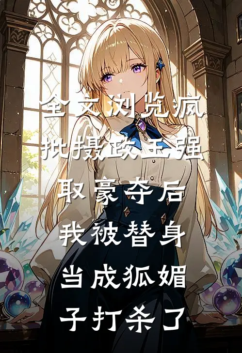 全文浏览疯批摄政王强取豪夺后，我被替身当成狐媚子打杀了