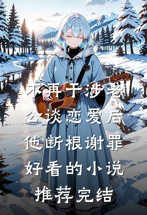 不再干涉老公谈恋爱后，他断根谢罪好看的小说推荐完结