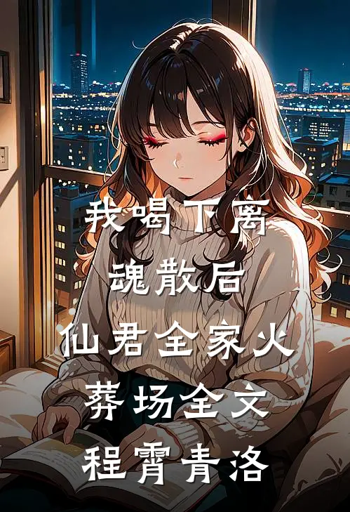 我喝下离魂散后，仙君全家火葬场全文程霄青洛