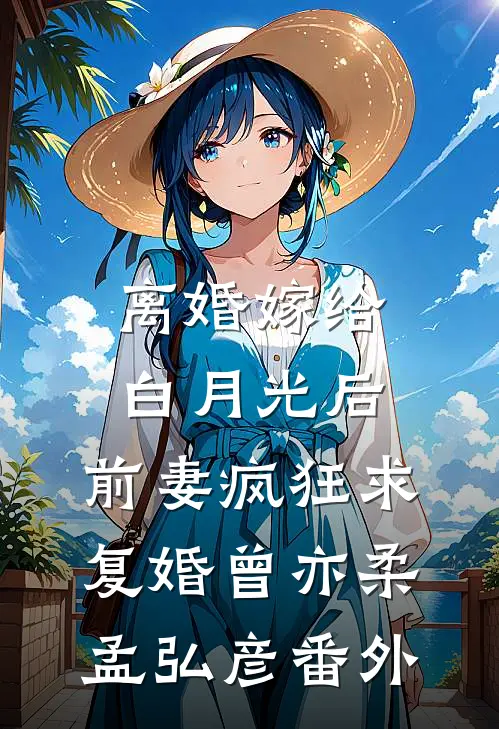 离婚嫁给白月光后，前妻疯狂求复婚曾亦柔孟弘彦 番外