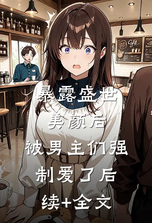 暴露盛世美颜后，被男主们强制爱了后续+全文