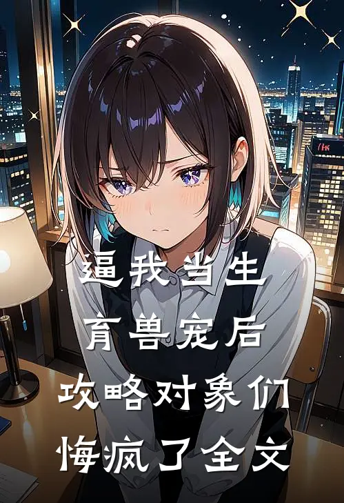 逼我当生育兽宠后，攻略对象们悔疯了全文