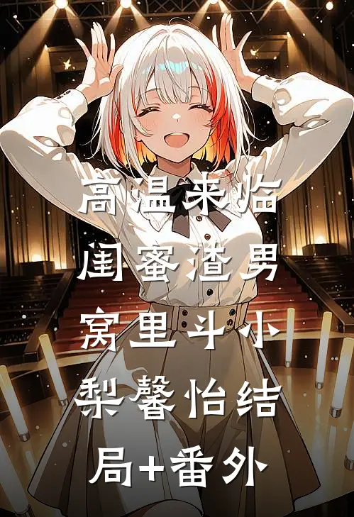 高温来临，闺蜜渣男窝里斗小梨馨怡结局+番外