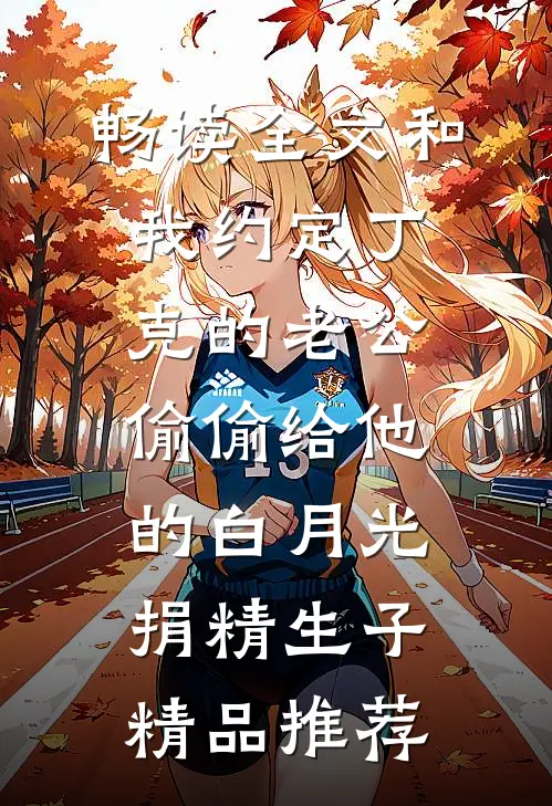畅读全文和我约定丁克的老公偷偷给他的白月光捐精生子精品推荐