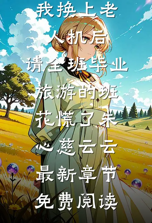 我换上老人机后，请全班毕业旅游的班花慌了朱心慈云云最新章节免费阅读