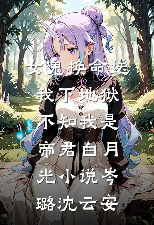 女鬼换命送我下地狱，不知我是帝君白月光小说岑璐沈云安