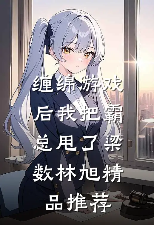 缠绵游戏后我把霸总甩了梁数林旭精品推荐