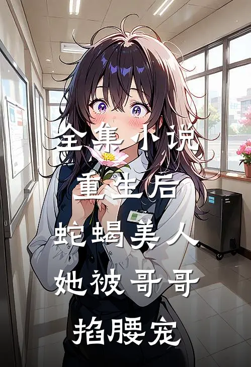 全集小说重生后，蛇蝎美人她被哥哥掐腰宠