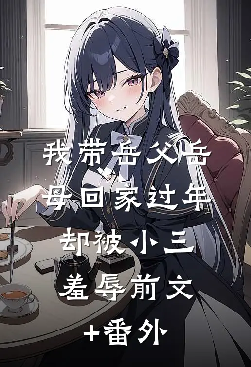 我带岳父岳母回家过年，却被小三羞辱前文+番外